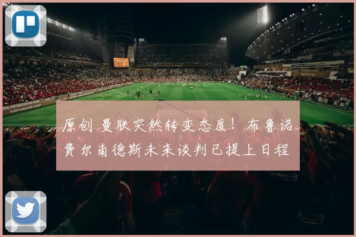 原创 曼联突然转变态度！布鲁诺・费尔南德斯未来谈判已提上日程