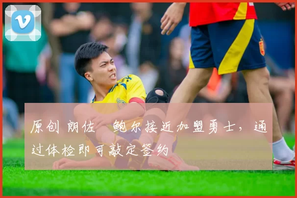 原创 朗佐・鲍尔接近加盟勇士，通过体检即可敲定签约