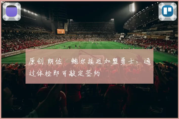 原创 朗佐・鲍尔接近加盟勇士，通过体检即可敲定签约