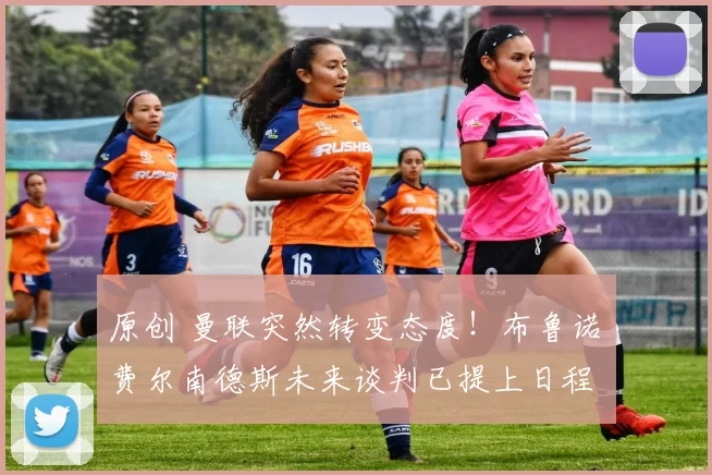 原创 曼联突然转变态度！布鲁诺・费尔南德斯未来谈判已提上日程