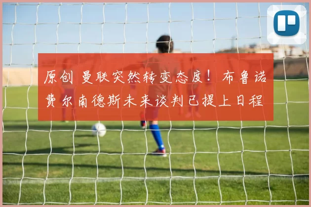 原创 曼联突然转变态度！布鲁诺・费尔南德斯未来谈判已提上日程