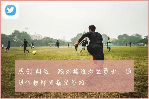 原创 朗佐・鲍尔接近加盟勇士，通过体检即可敲定签约