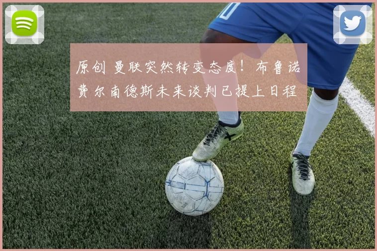 原创 曼联突然转变态度！布鲁诺・费尔南德斯未来谈判已提上日程