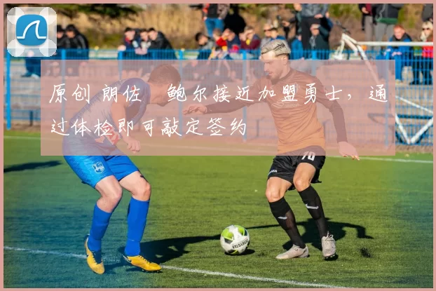 原创 朗佐・鲍尔接近加盟勇士，通过体检即可敲定签约