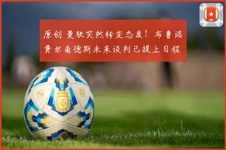 原创 曼联突然转变态度！布鲁诺・费尔南德斯未来谈判已提上日程