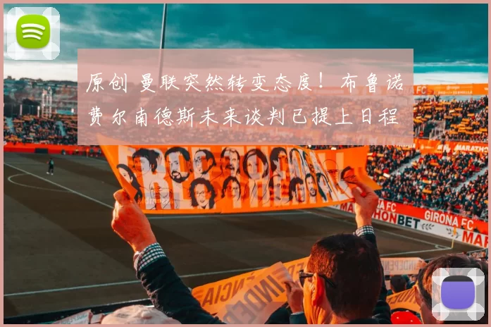 原创 曼联突然转变态度！布鲁诺・费尔南德斯未来谈判已提上日程