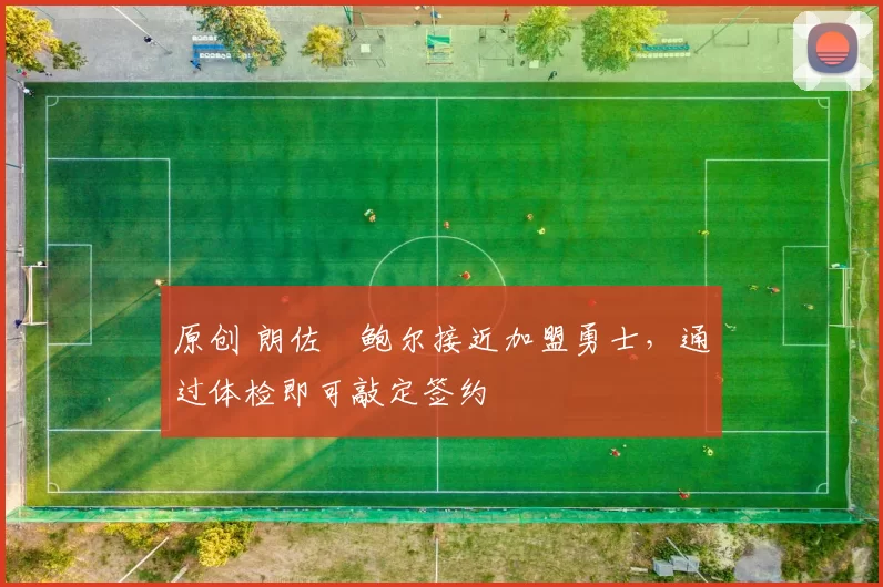 原创 朗佐・鲍尔接近加盟勇士，通过体检即可敲定签约