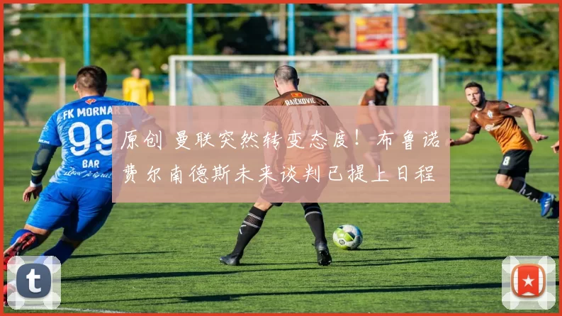 原创 曼联突然转变态度！布鲁诺・费尔南德斯未来谈判已提上日程