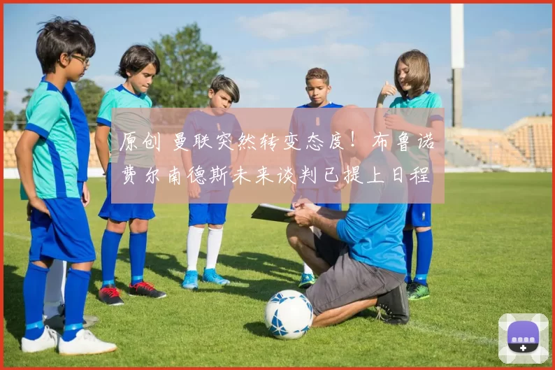 原创 曼联突然转变态度！布鲁诺・费尔南德斯未来谈判已提上日程