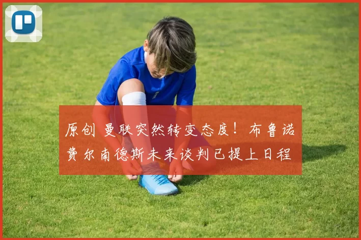 原创 曼联突然转变态度！布鲁诺・费尔南德斯未来谈判已提上日程