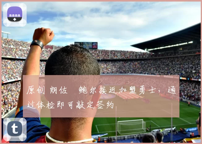 原创 朗佐・鲍尔接近加盟勇士，通过体检即可敲定签约