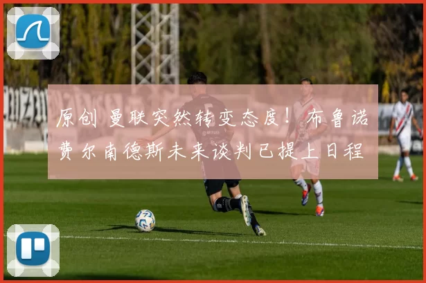 原创 曼联突然转变态度！布鲁诺・费尔南德斯未来谈判已提上日程