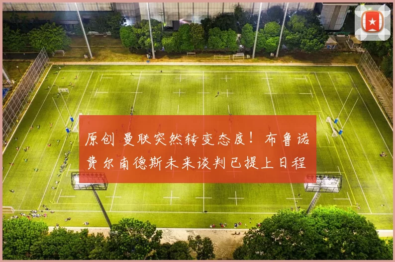 原创 曼联突然转变态度!布鲁诺・费尔南德斯未来谈判已提上日程