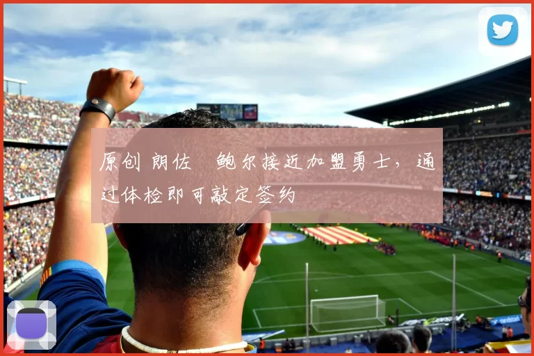 原创 朗佐・鲍尔接近加盟勇士，通过体检即可敲定签约