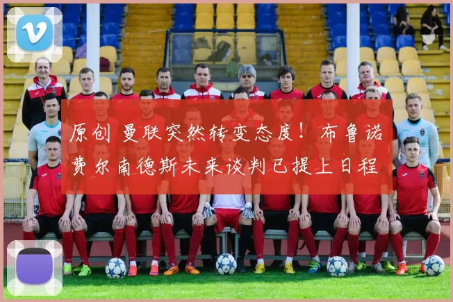 原创 曼联突然转变态度！布鲁诺・费尔南德斯未来谈判已提上日程