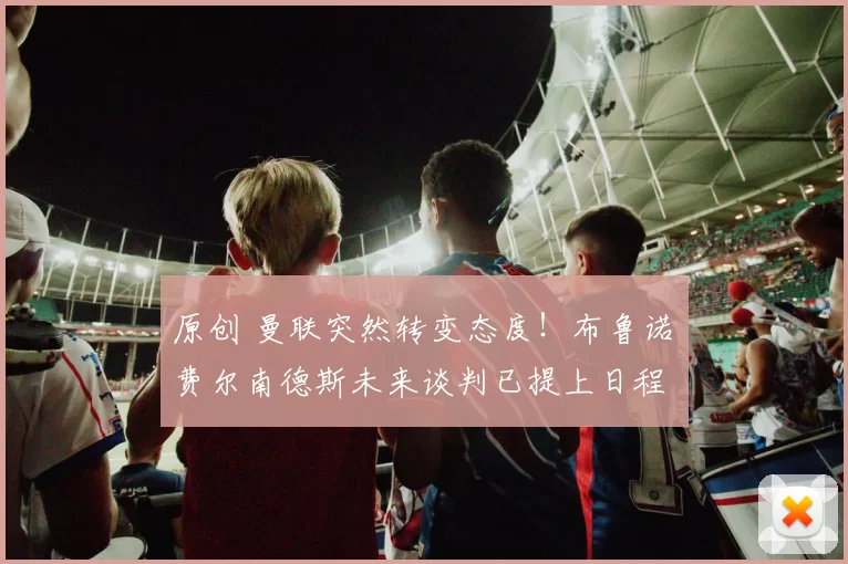 原创 曼联突然转变态度！布鲁诺・费尔南德斯未来谈判已提上日程