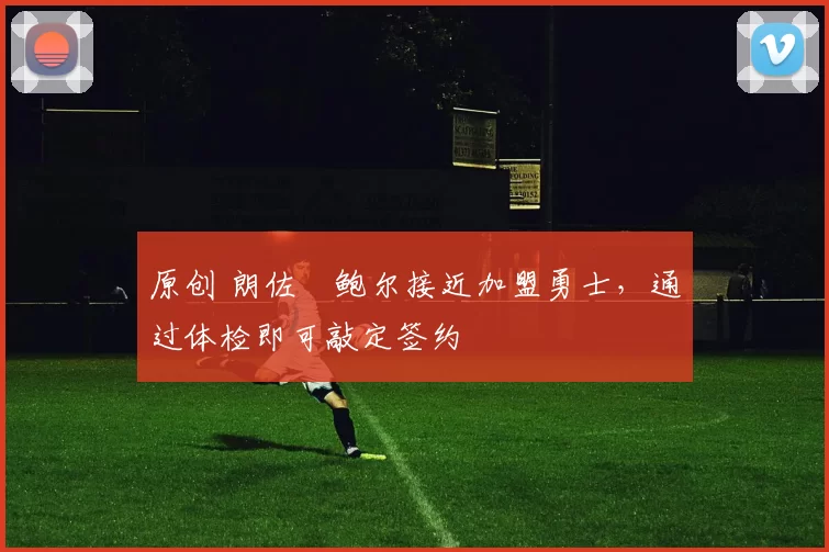 原创 朗佐・鲍尔接近加盟勇士，通过体检即可敲定签约