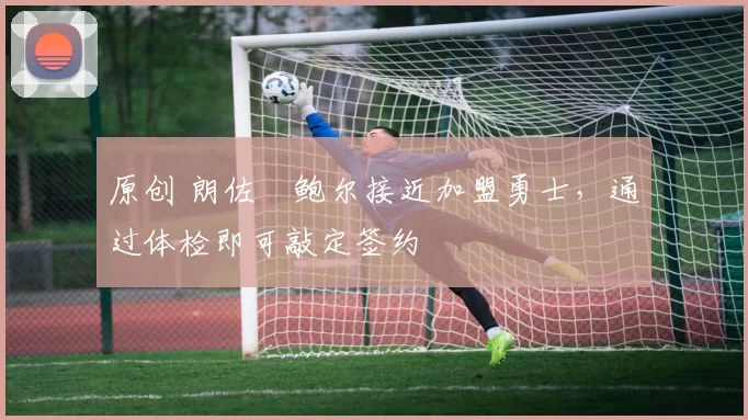 原创 朗佐・鲍尔接近加盟勇士，通过体检即可敲定签约