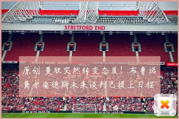 原创 曼联突然转变态度！布鲁诺・费尔南德斯未来谈判已提上日程