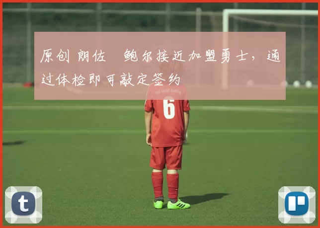 原创 朗佐・鲍尔接近加盟勇士，通过体检即可敲定签约