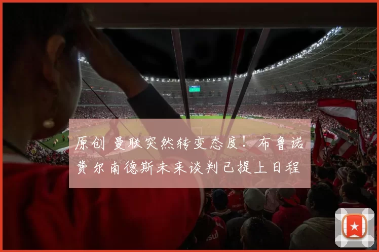 原创 曼联突然转变态度！布鲁诺・费尔南德斯未来谈判已提上日程