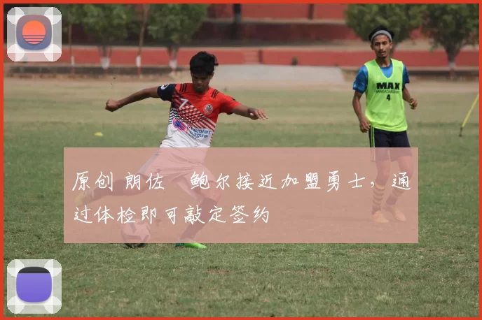 原创 朗佐・鲍尔接近加盟勇士，通过体检即可敲定签约