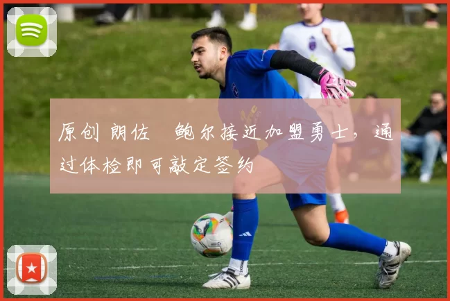 原创 朗佐・鲍尔接近加盟勇士，通过体检即可敲定签约