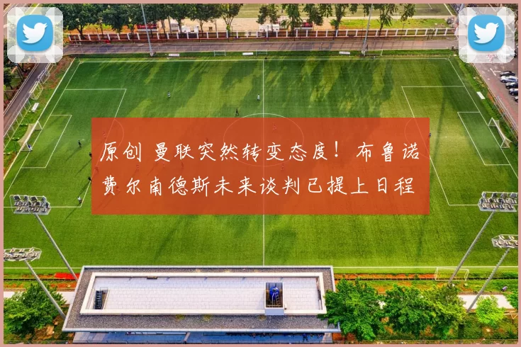 原创 曼联突然转变态度！布鲁诺・费尔南德斯未来谈判已提上日程