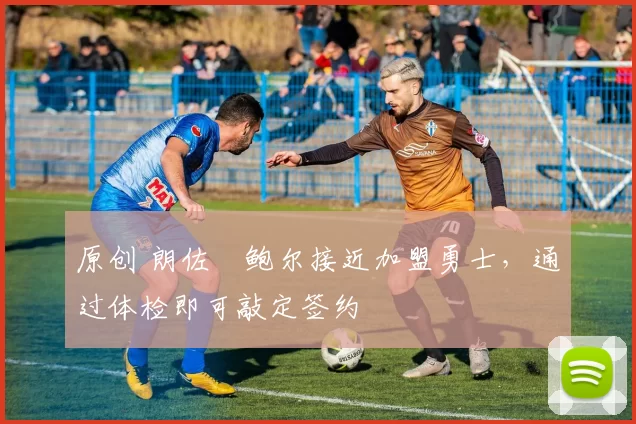 原创 朗佐・鲍尔接近加盟勇士，通过体检即可敲定签约