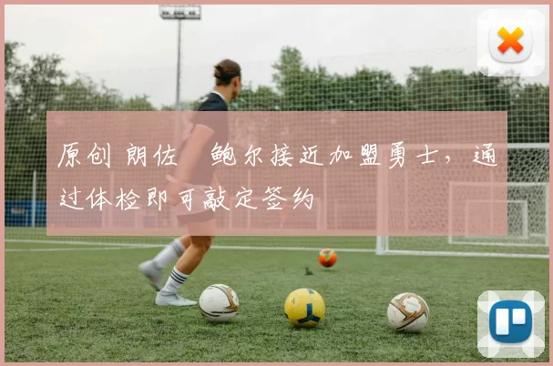 原创 朗佐・鲍尔接近加盟勇士，通过体检即可敲定签约