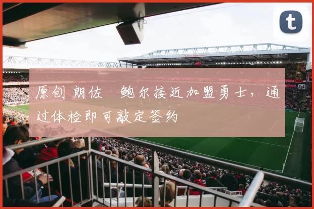 原创 朗佐・鲍尔接近加盟勇士，通过体检即可敲定签约