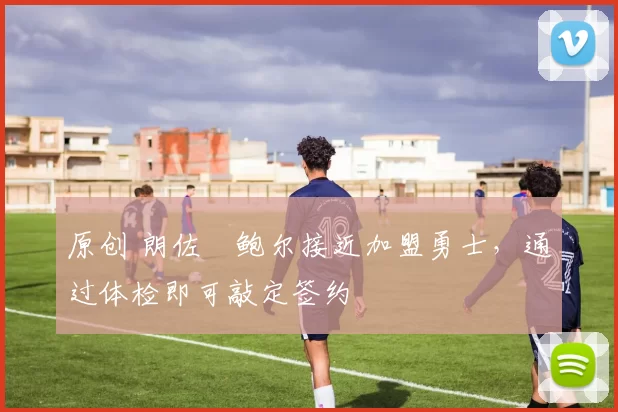 原创 朗佐・鲍尔接近加盟勇士，通过体检即可敲定签约