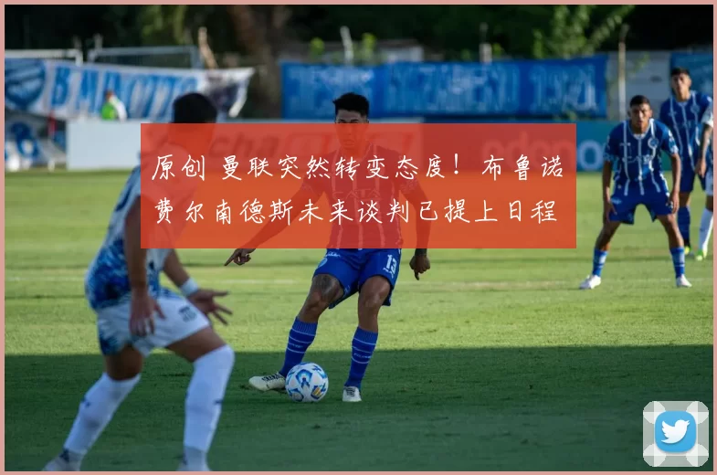 原创 曼联突然转变态度！布鲁诺・费尔南德斯未来谈判已提上日程