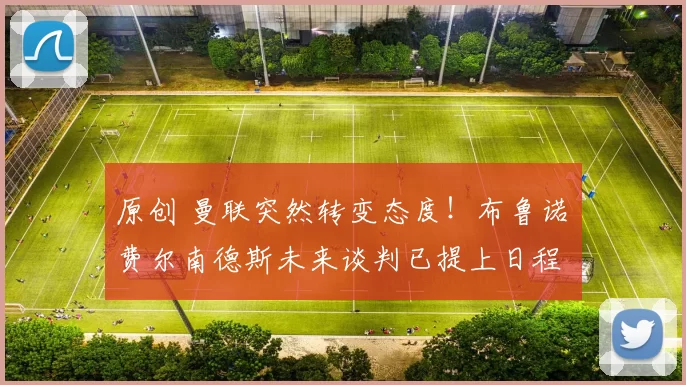 原创 曼联突然转变态度！布鲁诺・费尔南德斯未来谈判已提上日程