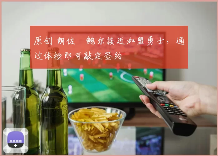 原创 朗佐・鲍尔接近加盟勇士，通过体检即可敲定签约