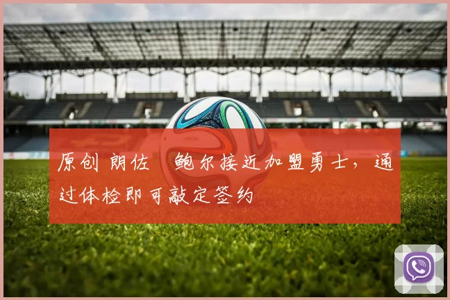 原创 朗佐・鲍尔接近加盟勇士，通过体检即可敲定签约