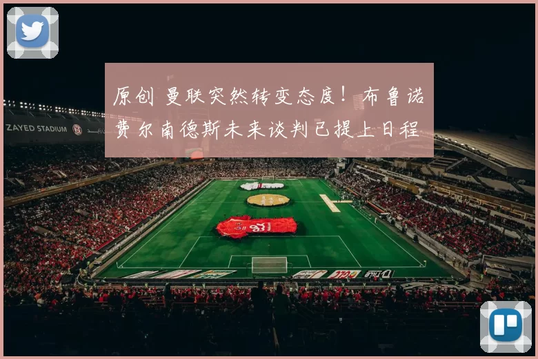 原创 曼联突然转变态度！布鲁诺・费尔南德斯未来谈判已提上日程