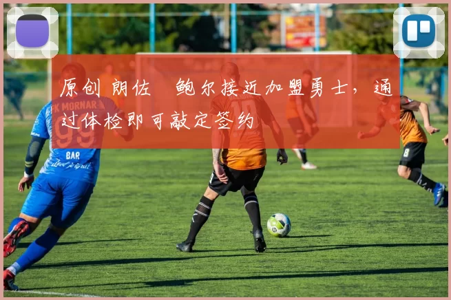 原创 朗佐・鲍尔接近加盟勇士，通过体检即可敲定签约