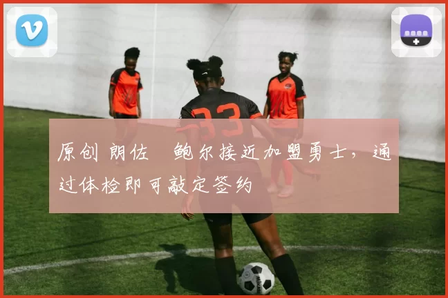 原创 朗佐・鲍尔接近加盟勇士，通过体检即可敲定签约
