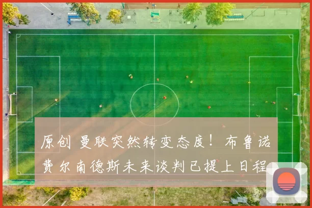 原创 曼联突然转变态度！布鲁诺・费尔南德斯未来谈判已提上日程