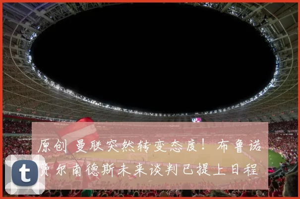 原创 曼联突然转变态度！布鲁诺・费尔南德斯未来谈判已提上日程