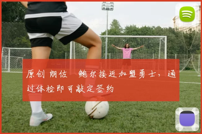 原创 朗佐・鲍尔接近加盟勇士，通过体检即可敲定签约