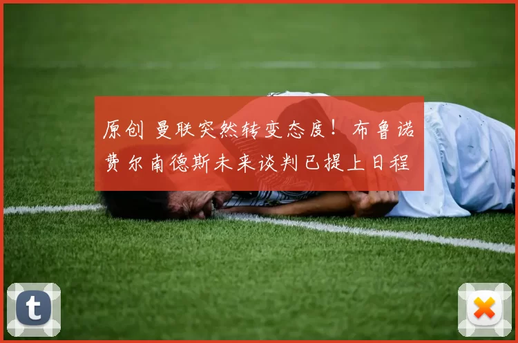 原创 曼联突然转变态度！布鲁诺・费尔南德斯未来谈判已提上日程