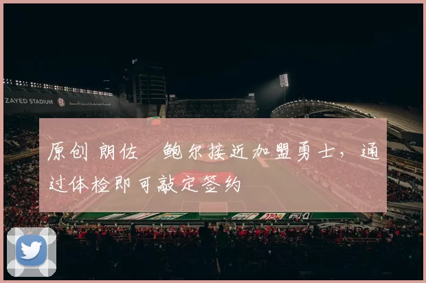 原创 朗佐・鲍尔接近加盟勇士，通过体检即可敲定签约