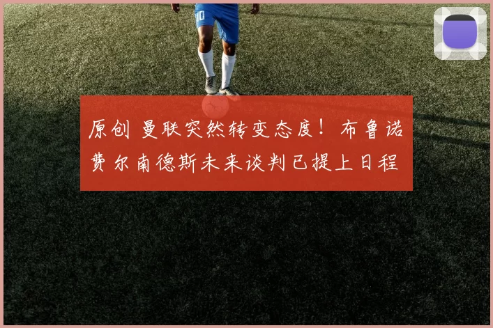 原创 曼联突然转变态度！布鲁诺・费尔南德斯未来谈判已提上日程