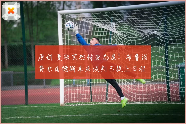 原创 曼联突然转变态度！布鲁诺・费尔南德斯未来谈判已提上日程