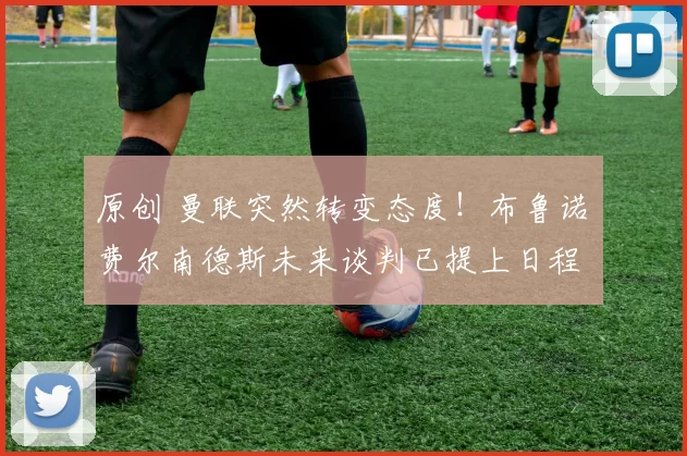 原创 曼联突然转变态度！布鲁诺・费尔南德斯未来谈判已提上日程