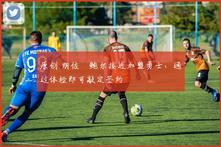 原创 朗佐・鲍尔接近加盟勇士，通过体检即可敲定签约