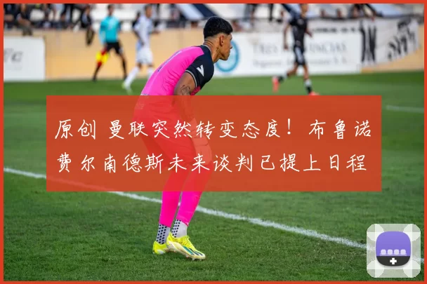 原创 曼联突然转变态度！布鲁诺・费尔南德斯未来谈判已提上日程