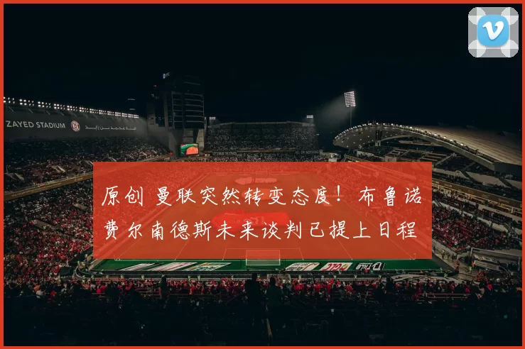 原创 曼联突然转变态度！布鲁诺・费尔南德斯未来谈判已提上日程